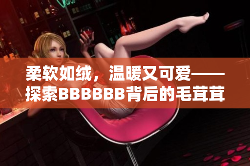柔軟如絨，溫暖又可愛(ài)——探索BBBBBB背后的毛茸茸世界