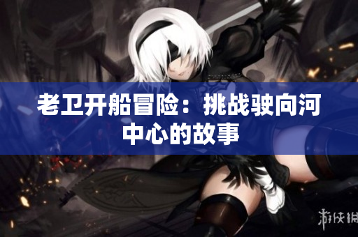 老衛(wèi)開船冒險(xiǎn)：挑戰(zhàn)駛向河中心的故事