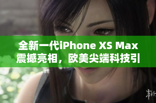 全新一代iPhone XS Max震撼亮相，歐美尖端科技引領(lǐng)潮流