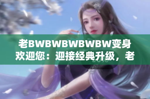老BWBWBWBWBW變身歡迎您：迎接經(jīng)典升級，老朋友再次光臨！