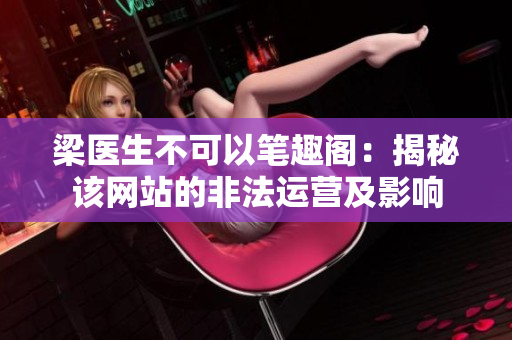 梁醫(yī)生不可以筆趣閣:揭秘該網(wǎng)站的非法運(yùn)營(yíng)及影響 梁醫(yī)生不可以筆趣閣:揭秘該網(wǎng)站的非法運(yùn)營(yíng)及影響