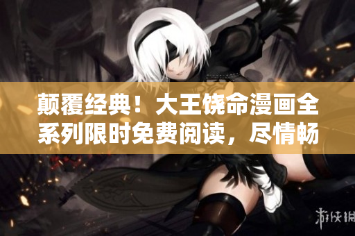 顛覆經(jīng)典！大王饒命漫畫全系列限時(shí)免費(fèi)閱讀，盡情暢享經(jīng)典情節(jié)