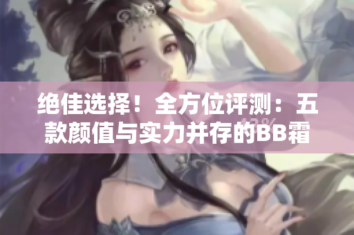 絕佳選擇！全方位評測：五款顏值與實力并存的BB霜大揭秘