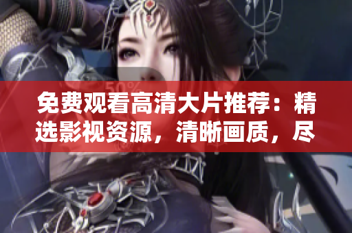 免費(fèi)觀看高清大片推薦：精選影視資源，清晰畫質(zhì)，盡在眼前