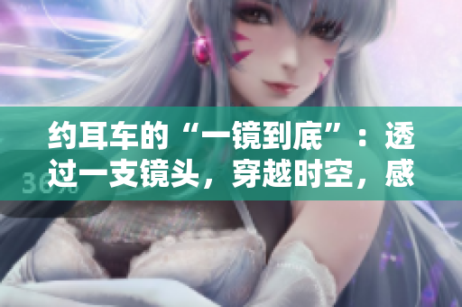 約耳車的“一鏡到底”：透過一支鏡頭，穿越時空，感知萬千風景