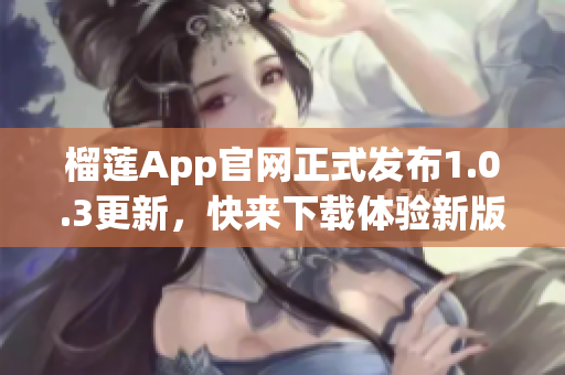 榴蓮App官網(wǎng)正式發(fā)布1.0.3更新，快來下載體驗新版功能吧
