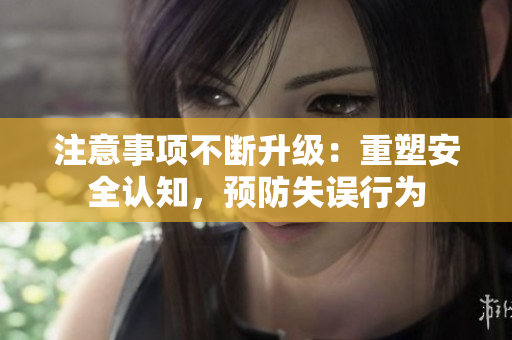 注意事項不斷升級：重塑安全認知，預(yù)防失誤行為