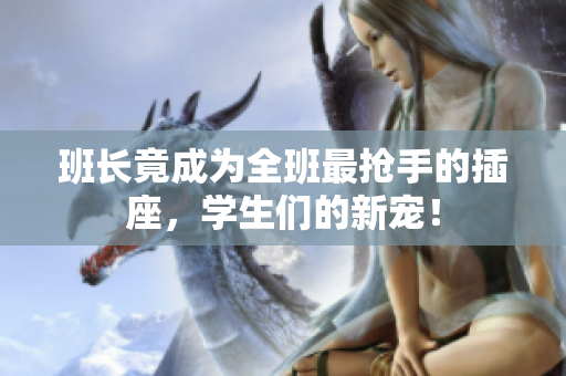 班長竟成為全班最搶手的插座，學(xué)生們的新寵！