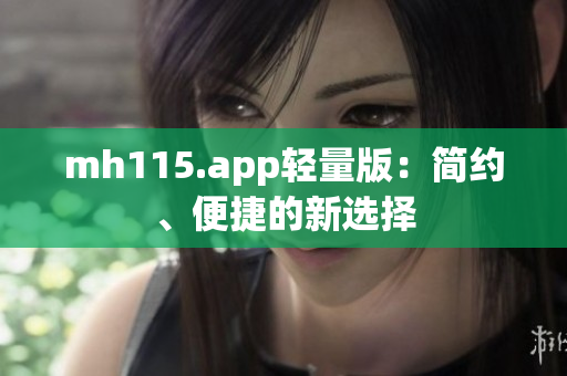 mh115.app輕量版：簡(jiǎn)約、便捷的新選擇