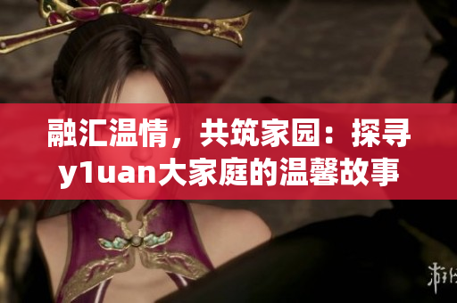 融匯溫情，共筑家園：探尋y1uan大家庭的溫馨故事