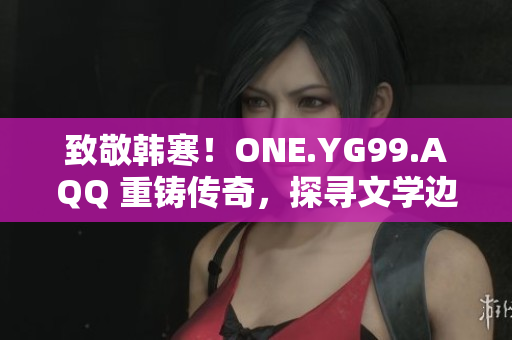 致敬韓寒！ONE.YG99.AQQ 重鑄傳奇，探尋文學(xué)邊界
