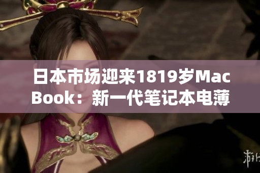 日本市場(chǎng)迎來1819歲MacBook：新一代筆記本電薄身輕，吸引年輕用戶