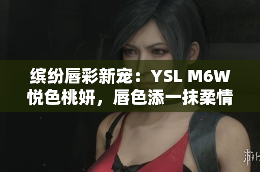 繽紛唇彩新寵：YSL M6W悅色桃妍，唇色添一抹柔情