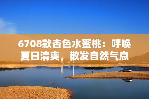 6708款杏色水蜜桃：呼喚夏日清爽，散發(fā)自然氣息