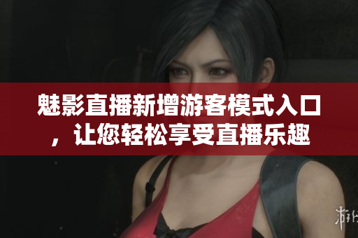 魅影直播新增游客模式入口，讓您輕松享受直播樂(lè)趣