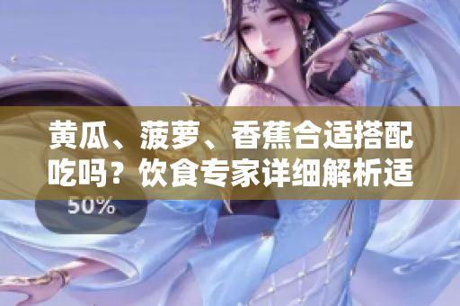 黃瓜、菠蘿、香蕉合適搭配吃嗎？飲食專家詳細(xì)解析適合搭配的水果組合