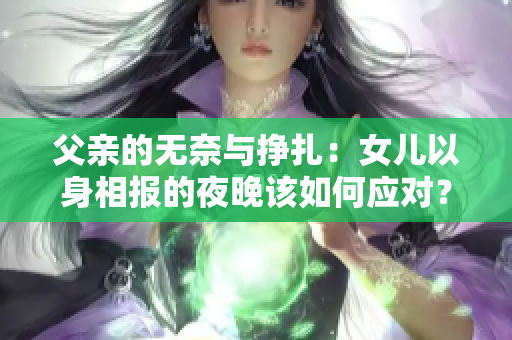 父親的無奈與掙扎：女兒以身相報的夜晚該如何應(yīng)對？
