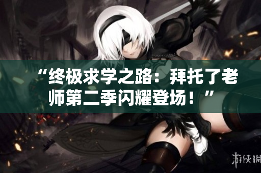 “終極求學(xué)之路：拜托了老師第二季閃耀登場(chǎng)！”