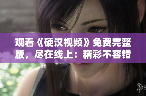 觀看《硬漢視頻》免費完整版，盡在線上：精彩不容錯過