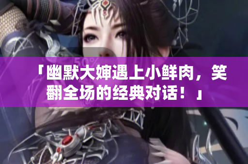 「幽默大嬸遇上小鮮肉，笑翻全場(chǎng)的經(jīng)典對(duì)話！」