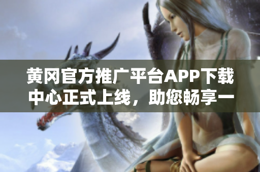 黃岡官方推廣平臺APP下載中心正式上線，助您暢享一站式下載服務(wù)