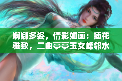 婀娜多姿，倩影如畫(huà)：插花雅致，二曲亭亭玉女峰鄰水相得益彰