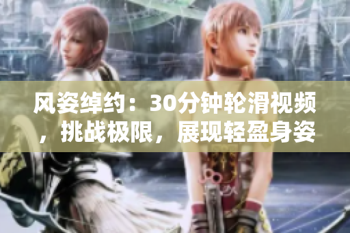 風姿綽約：30分鐘輪滑視頻，挑戰(zhàn)極限，展現(xiàn)輕盈身姿