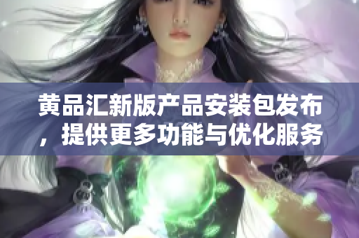 黃品匯新版產(chǎn)品安裝包發(fā)布，提供更多功能與優(yōu)化服務