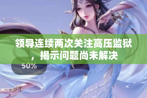 領導連續(xù)兩次關注高壓監(jiān)獄，揭示問題尚未解決