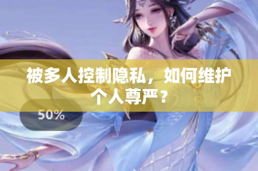 被多人控制隱私，如何維護(hù)個(gè)人尊嚴(yán)？