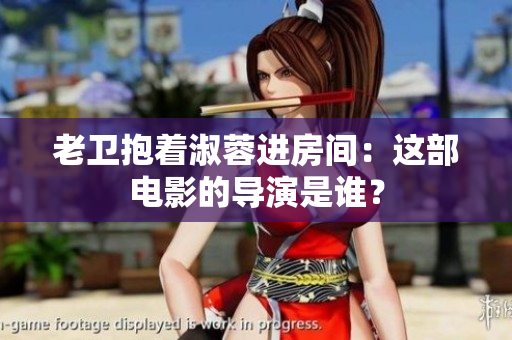 老衛(wèi)抱著淑蓉進(jìn)房間：這部電影的導(dǎo)演是誰(shuí)？