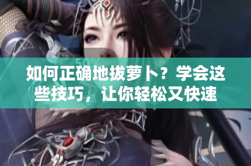 如何正確地拔蘿卜？學(xué)會(huì)這些技巧，讓你輕松又快速