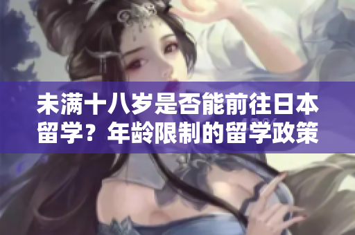 未滿十八歲是否能前往日本留學(xué)？年齡限制的留學(xué)政策解析