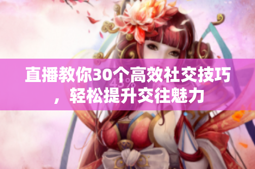 直播教你30個高效社交技巧，輕松提升交往魅力