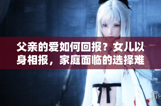 父親的愛如何回報？女兒以身相報，家庭面臨的選擇難題