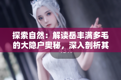 探索自然：解讀岳豐滿多毛的大隱戶奧秘，深入剖析其生態(tài)角色與生存之道