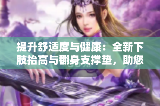 提升舒適度與健康：全新下肢抬高與翻身支撐墊，助您緩解腿部疲勞