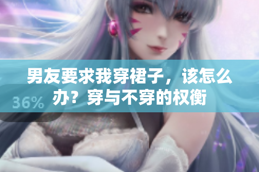 男友要求我穿裙子，該怎么辦？穿與不穿的權(quán)衡