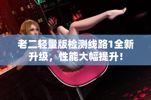 老二輕量版檢測(cè)線路1全新升級(jí)，性能大幅提升！