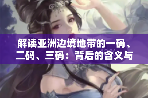 解讀亞洲邊境地帶的一碼、二碼、三碼：背后的含義與影響