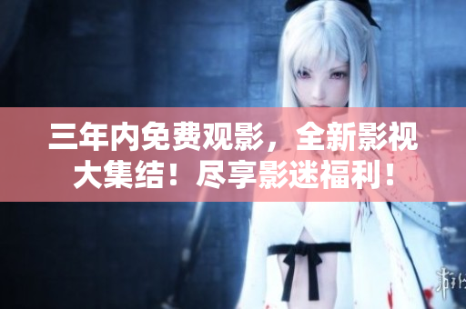 三年內(nèi)免費觀影，全新影視大集結(jié)！盡享影迷福利！