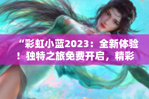 “彩虹小藍(lán)2023：全新體驗(yàn)！獨(dú)特之旅免費(fèi)開啟，精彩不容錯(cuò)過！”