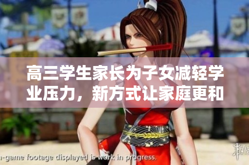 高三學(xué)生家長為子女減輕學(xué)業(yè)壓力，新方式讓家庭更和諧