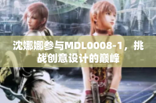 沈娜娜參與MDL0008-1，挑戰(zhàn)創(chuàng)意設(shè)計(jì)的巔峰