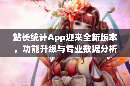 站長統(tǒng)計(jì)App迎來全新版本，功能升級(jí)與專業(yè)數(shù)據(jù)分析全面升級(jí)！