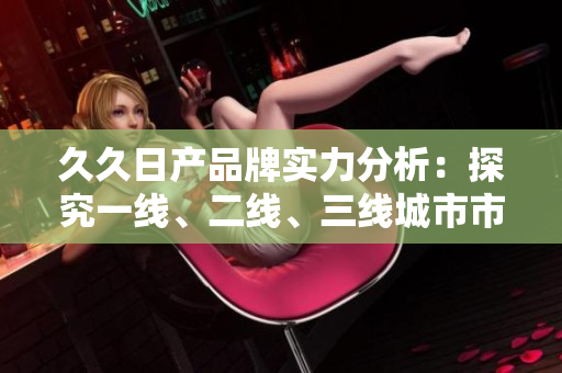 久久日產(chǎn)品牌實(shí)力分析：探究一線、二線、三線城市市場(chǎng)表現(xiàn)