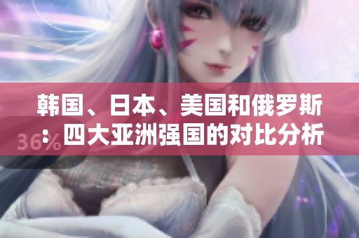 韓國、日本、美國和俄羅斯：四大亞洲強(qiáng)國的對(duì)比分析