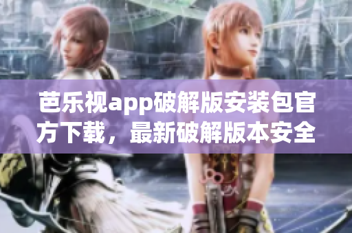 芭樂視app破解版安裝包官方下載，最新破解版本安全下載指南