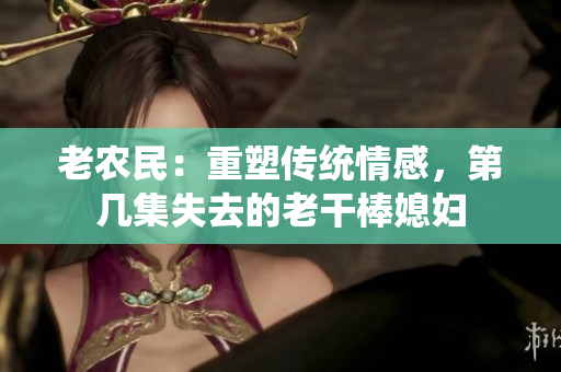 老農(nóng)民：重塑傳統(tǒng)情感，第幾集失去的老干棒媳婦