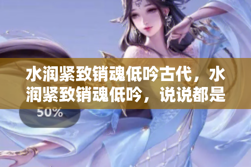 水潤(rùn)緊致銷魂低吟古代，水潤(rùn)緊致銷魂低吟，說(shuō)說(shuō)都是怎么的干對(duì)象的，睡眠を取らなくてもいい，睡覺(jué)抓著小雞一晚上會(huì)怎樣，睡過(guò)年紀(jì)最大的多少歲六十多1111